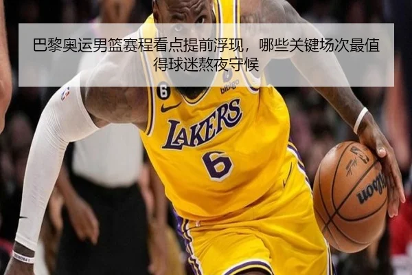 巴黎奥运男篮赛程看点提前浮现，哪些关键场次最值得球迷熬夜守候