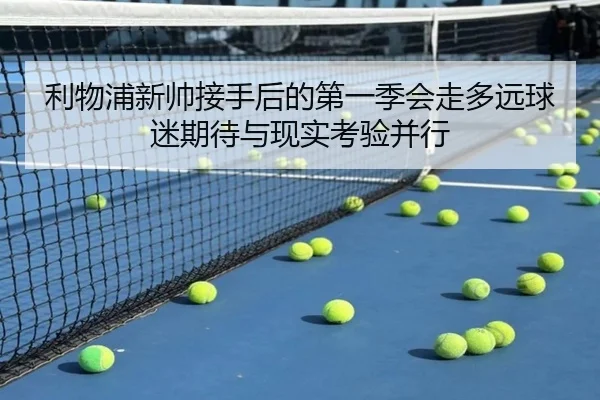 利物浦新帅接手后的第一季会走多远球迷期待与现实考验并行